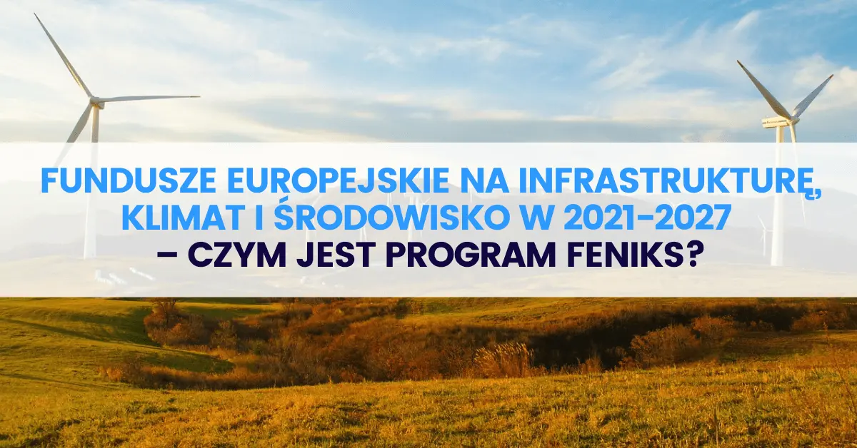 Fundusze Europejskie na Infrastrukturę, Klimat, Środowisko w 2021-2027 – czym jest program FEnIKS? Fundusze Europejskie na Infrastrukturę, Klimat, Środowisko w 2021-2027 – czym jest program FEnIKS?