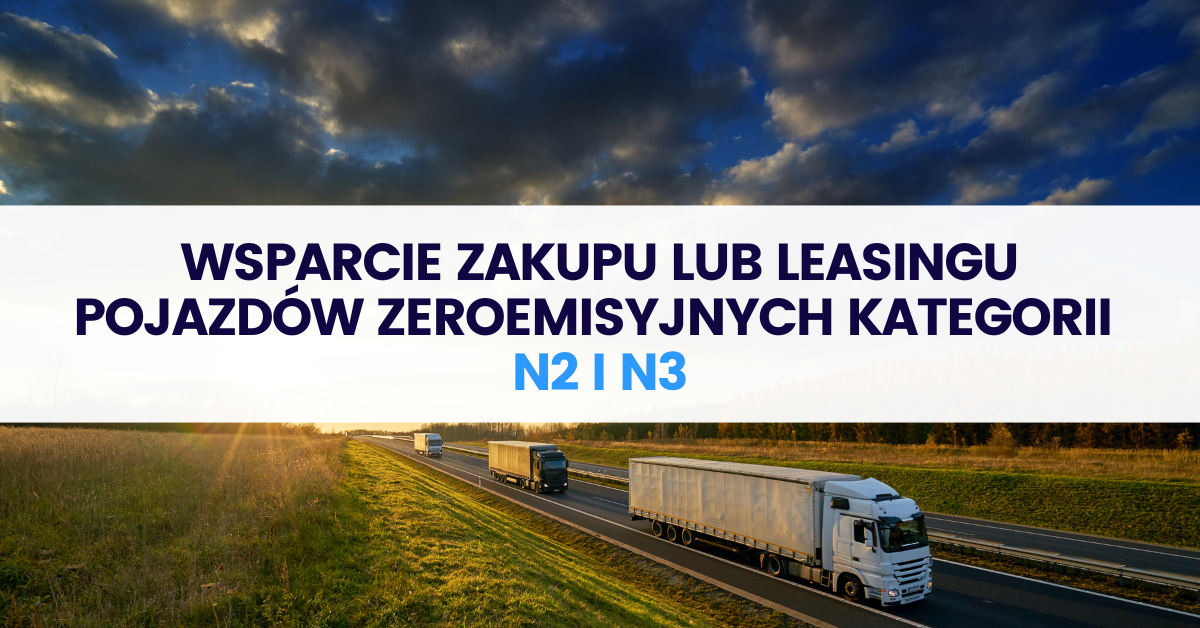 Wsparcie zakupu lub leasingu pojazdów zeroemisyjnych kategorii N2 i N3 Wsparcie zakupu lub leasingu pojazdów zeroemisyjnych kategorii N2 i N3