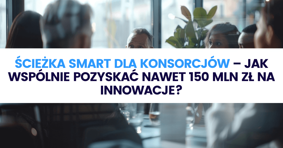 Ścieżka SMART dla konsorcjów – jak wspólnie pozyskać nawet 150 mln zł na innowacje? Ścieżka SMART dla konsorcjów – jak wspólnie pozyskać nawet 150 mln zł na innowacje?