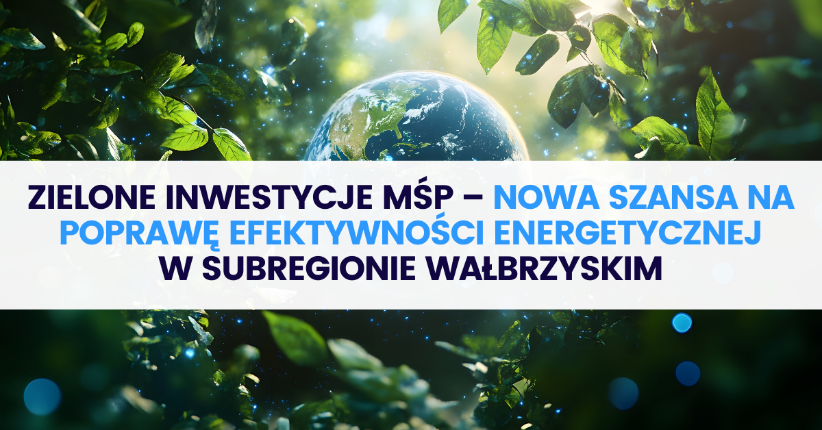 Zielone inwestycje MŚP – nowa szansa na poprawę efektywności energetycznej w subregionie wałbrzyskim Zielone inwestycje MŚP – nowa szansa na poprawę efektywności energetycznej w subregionie wałbrzyskim
