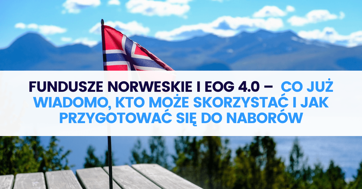 Fundusze Norweskie i EOG 4.0 – co już wiadomo, kto może skorzystać i jak przygotować się do naborów